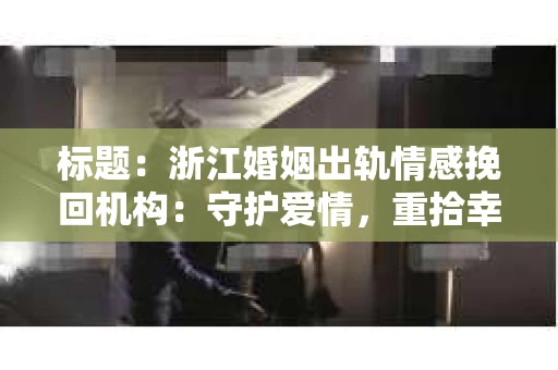 标题：浙江婚姻出轨情感挽回机构：守护爱情，重拾幸福