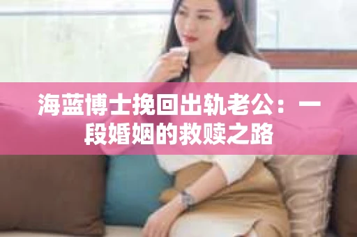 海蓝博士挽回出轨老公：一段婚姻的救赎之路