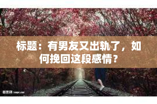 标题：有男友又出轨了，如何挽回这段感情？