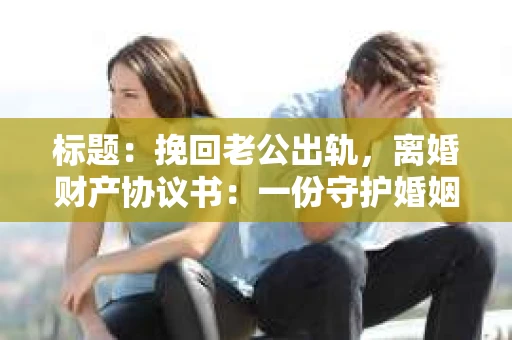 标题：挽回老公出轨，离婚财产协议书：一份守护婚姻与财产的明智选择