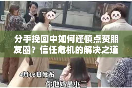 分手挽回中如何谨慎点赞朋友圈？信任危机的解决之道