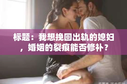 标题：我想挽回出轨的媳妇，婚姻的裂痕能否修补？