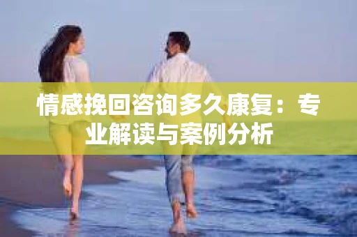 情感挽回咨询多久康复：专业解读与案例分析