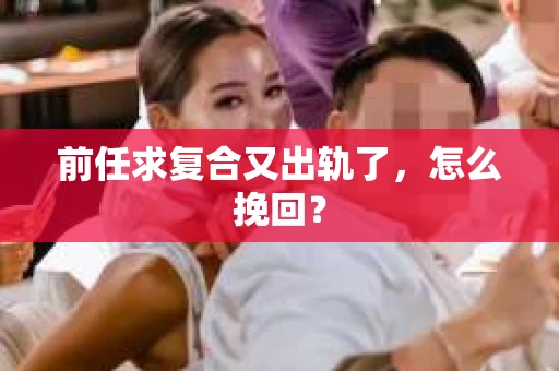 前任求复合又出轨了，怎么挽回？