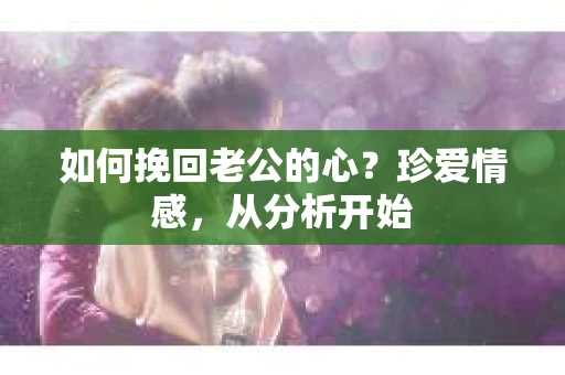 如何挽回老公的心？珍爱情感，从分析开始