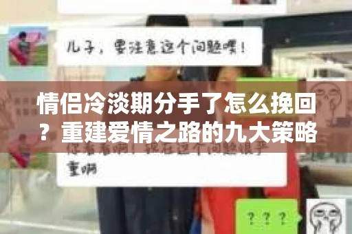 情侣冷淡期分手了怎么挽回？重建爱情之路的九大策略