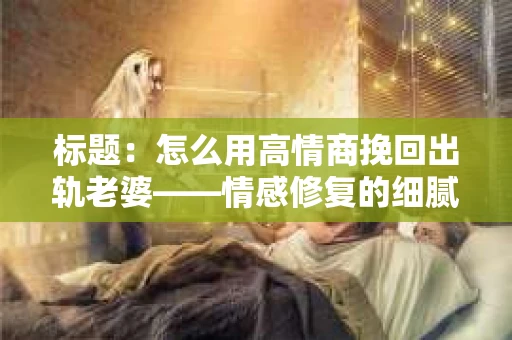 标题：怎么用高情商挽回出轨老婆——情感修复的细腻之道