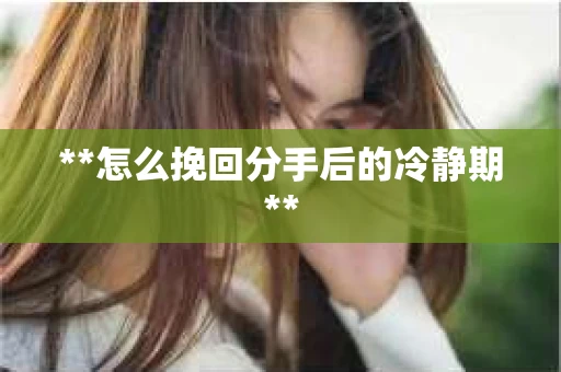 **怎么挽回分手后的冷静期**