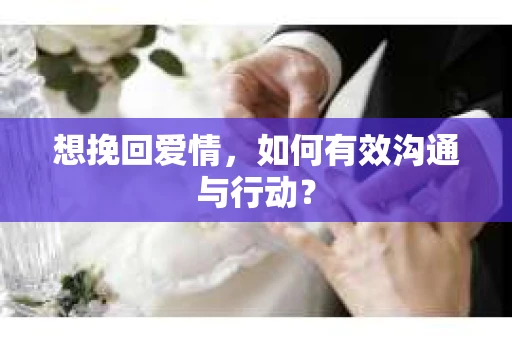 想挽回爱情，如何有效沟通与行动？