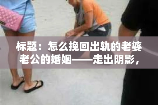 标题：怎么挽回出轨的老婆老公的婚姻——走出阴影，重建信任