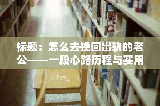 标题：怎么去挽回出轨的老公——一段心路历程与实用建议