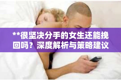 **很坚决分手的女生还能挽回吗？深度解析与策略建议**