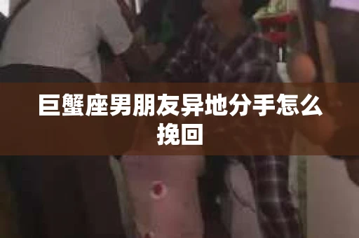 巨蟹座男朋友异地分手怎么挽回