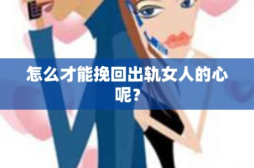 怎么才能挽回出轨女人的心呢？
