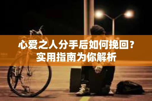 心爱之人分手后如何挽回？实用指南为你解析