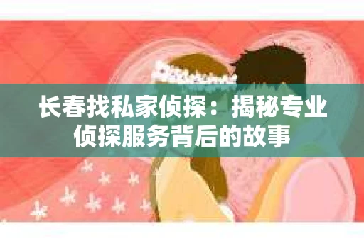 长春找私家侦探：揭秘专业侦探服务背后的故事