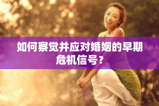 如何察觉并应对婚姻的早期危机信号？