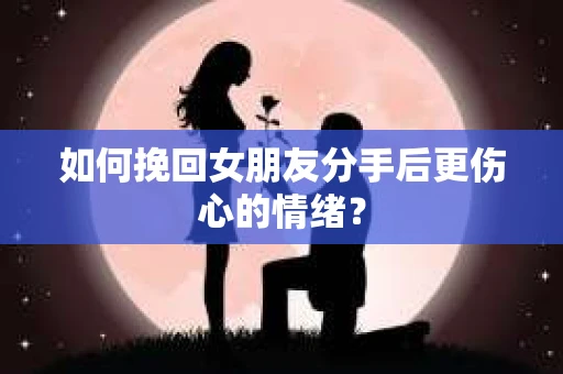 如何挽回女朋友分手后更伤心的情绪? 如何挽回女朋友分手后更伤心的情绪?