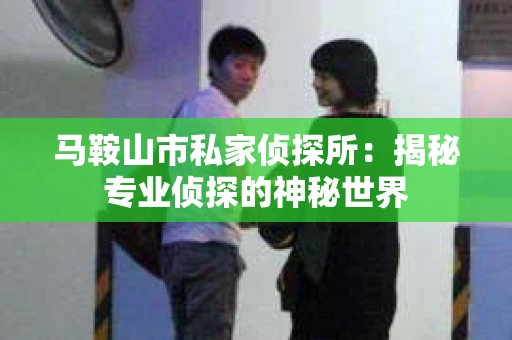马鞍山市私家侦探所：揭秘专业侦探的神秘世界
