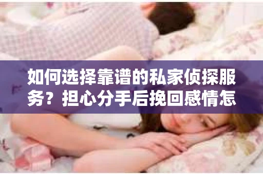 如何选择靠谱的私家侦探服务？担心分手后挽回感情怎么办？