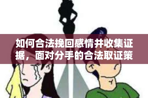 如何合法挽回感情并收集证据，面对分手的合法取证策略