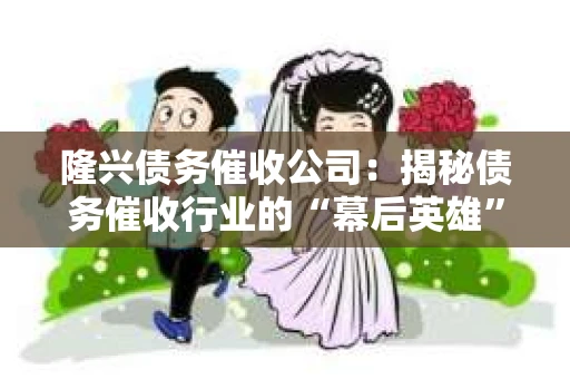 隆兴债务催收公司：揭秘债务催收行业的“幕后英雄”