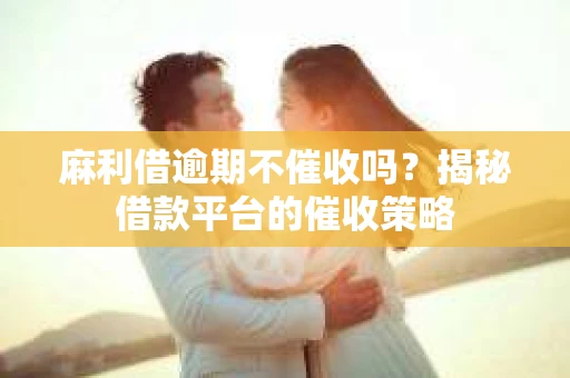 麻利借逾期不催收吗？揭秘借款平台的催收策略