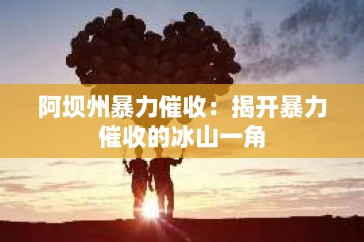 阿坝州暴力催收：揭开暴力催收的冰山一角