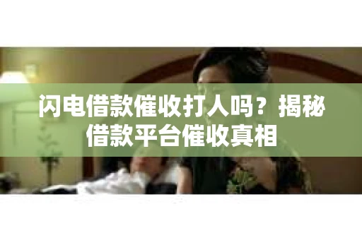 闪电借款催收打人吗？揭秘借款平台催收真相