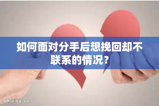 如何面对分手后想挽回却不联系的情况？