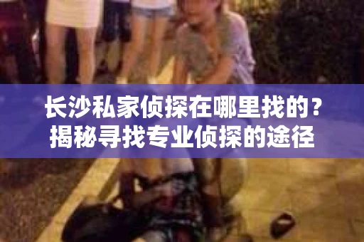 长沙私家侦探在哪里找的？揭秘寻找专业侦探的途径