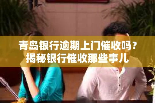 青岛银行逾期上门催收吗？揭秘银行催收那些事儿