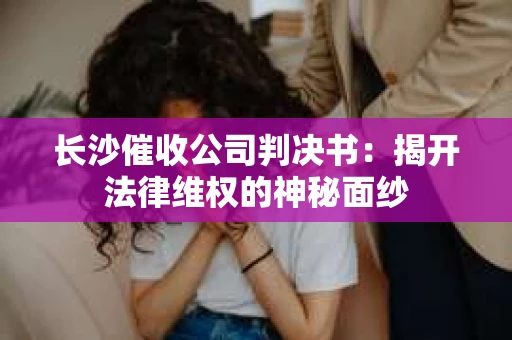 长沙催收公司判决书：揭开法律维权的神秘面纱