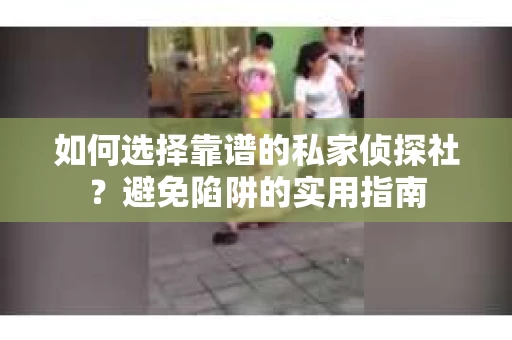 如何选择靠谱的私家侦探社？避免陷阱的实用指南