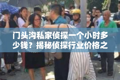 门头沟私家侦探一个小时多少钱？揭秘侦探行业价格之谜