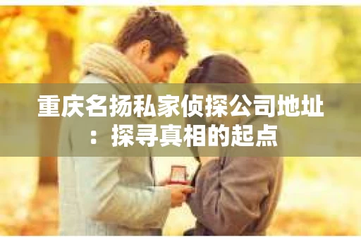 重庆名扬私家侦探公司地址：探寻真相的起点
