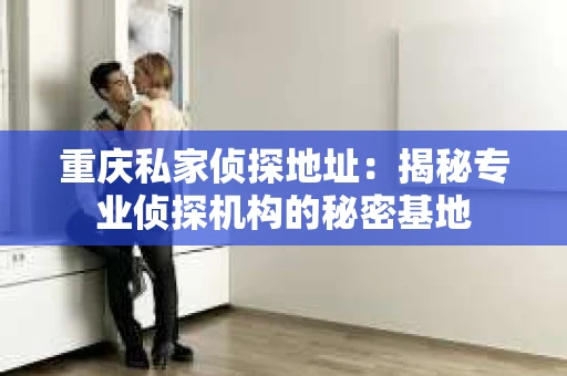 重庆私家侦探地址：揭秘专业侦探机构的秘密基地