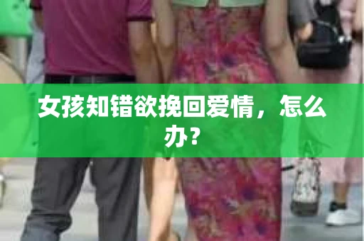 女孩知错欲挽回爱情，怎么办？