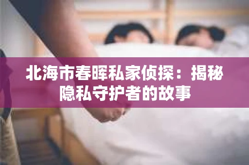 北海市春晖私家侦探：揭秘隐私守护者的故事