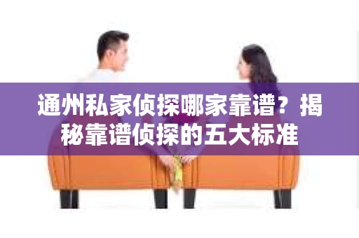 通州私家侦探哪家靠谱？揭秘靠谱侦探的五大标准