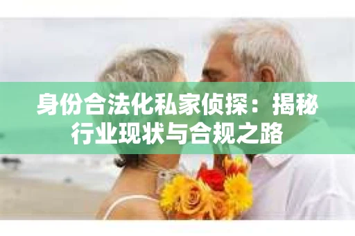身份合法化私家侦探：揭秘行业现状与合规之路