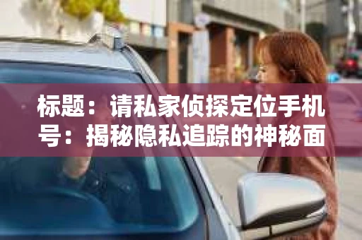 标题：请私家侦探定位手机号：揭秘隐私追踪的神秘面纱