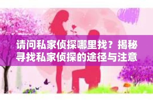 请问私家侦探哪里找？揭秘寻找私家侦探的途径与注意事项