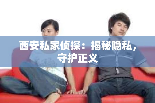 西安私家侦探：揭秘隐私，守护正义
