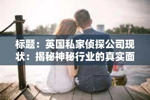 标题：英国私家侦探公司现状：揭秘神秘行业的真实面貌