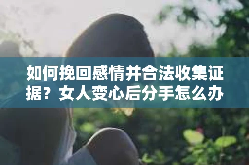如何挽回感情并合法收集证据？女人变心后分手怎么办？