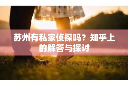 苏州有私家侦探吗？知乎上的解答与探讨