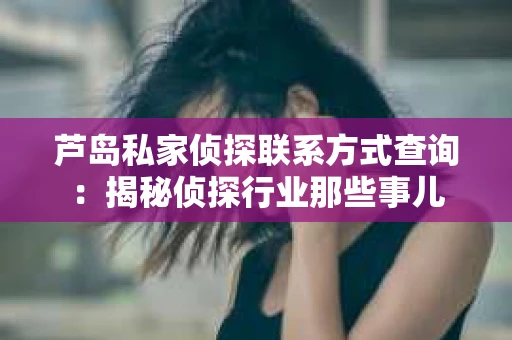 芦岛私家侦探联系方式查询：揭秘侦探行业那些事儿