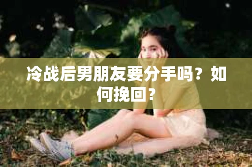 冷战后男朋友要分手吗？如何挽回？