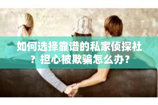 如何选择靠谱的私家侦探社?担心被欺骗怎么办? 如何选择靠谱的私家侦探社?担心被欺骗怎么办?